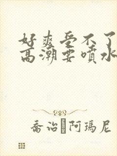 好爽受不了了要高潮要喷水了