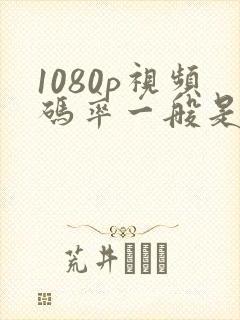 1080p视频码率一般是多少