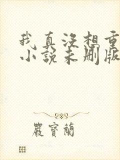 我真没想重生啊小说未删版全集