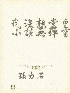 我没想当皇帝啊小说无弹窗