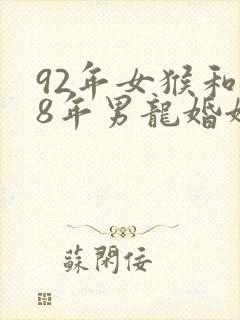 92年女猴和88年男龙婚姻相配吗