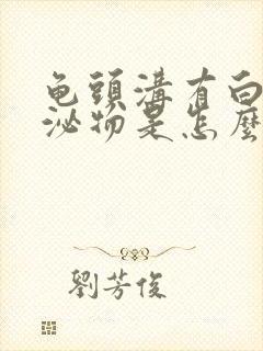 龟头沟有白色分泌物是怎么回事