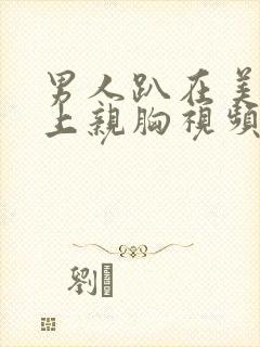 男人趴在美女身上亲胸视频