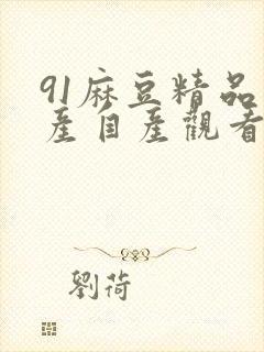 91麻豆精品国产自产观看在线