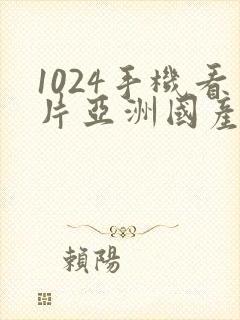 1024手机看片亚洲国产基地