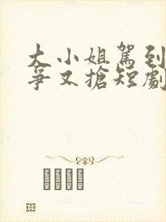 大小姐驾到她又争又抢短剧免费观看