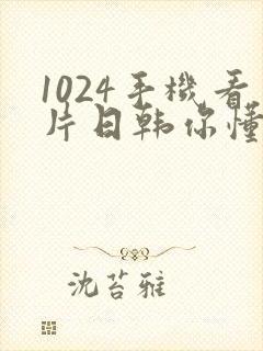 1024手机看片日韩你懂的