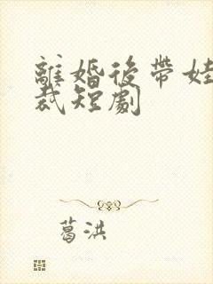 离婚后带娃嫁总裁短剧