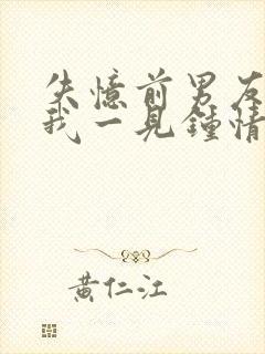 失忆前男友又对我一见钟情了xw1997