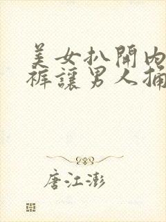 美女扒开内衣内裤让男人捅爽