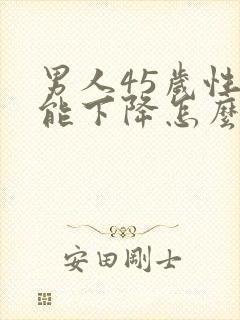 男人45岁性功能下降怎么办