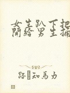 女生趴下把腿张开给男生捅