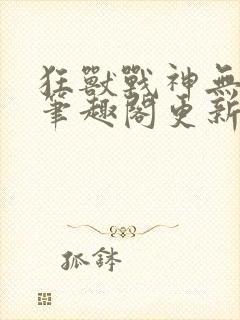 狂兽战神无弹窗笔趣阁更新