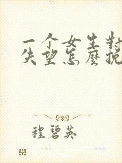 一个女生对你很失望怎么挽回