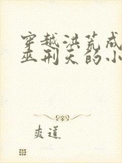 穿越洪荒成为大巫刑天的小说