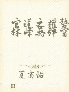 官道之权势滔天林峰无弹窗