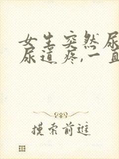 女生突然尿血,尿道疼,一直想尿是怎么回事