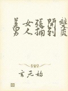 美女张开双腿让男人捅到爽