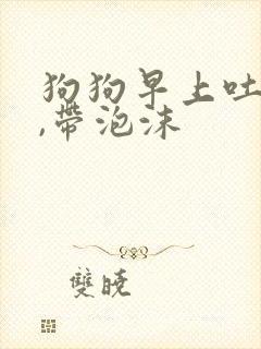 狗狗早上吐黄水,带泡沫