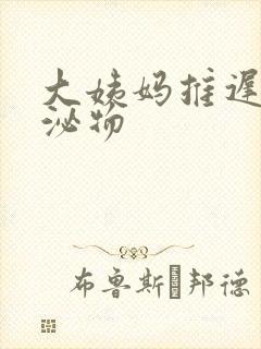 大姨妈推迟有分泌物