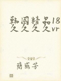 韩国精品18久久久久久vr
