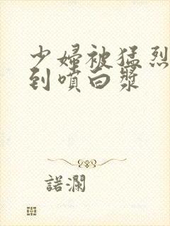 少妇被猛烈进入到喷白浆