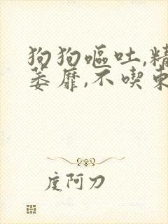 狗狗呕吐,精神萎靡,不吃东西