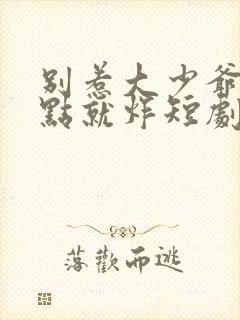 别惹大少爷他一点就炸短剧