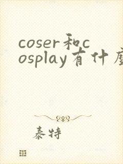 coser和cosplay有什么区别
