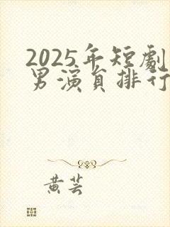 2025年短剧男演员排行榜