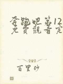 奔跑吧第12季免费观看完整版高清