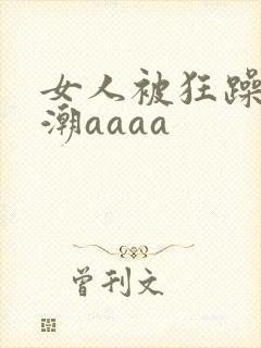 女人被狂躁到高潮aaaa