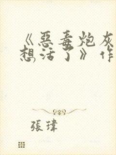 《恶毒炮灰他不想活了》作者:棺木