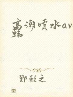 高潮喷水av日韩
