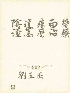 阴道痒白带豆腐渣怎么治疗