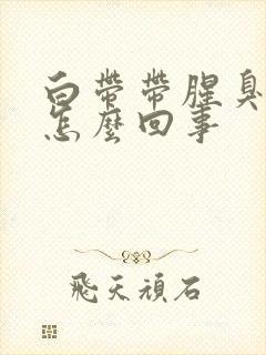 白带带腥臭味是怎么回事