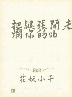 把腿张开老子臊烂你的sb