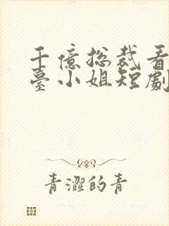 千亿总裁看上前台小姐短剧