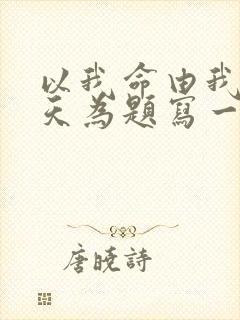 以我命由我不由天为题写一篇作文800