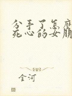 分手了怎么挽回死心的女朋友