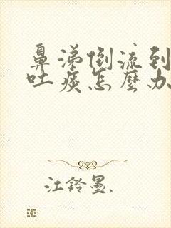 鼻涕倒流到咽喉吐痰怎么办