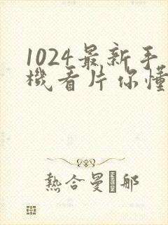 1024最新手机看片你懂的