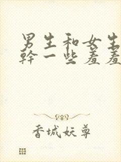 男生和女生一起干一些羞羞事情