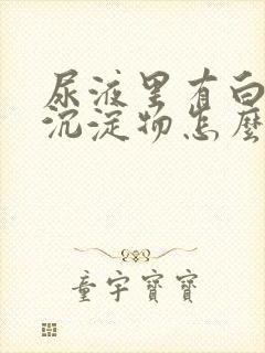 尿液里有白色的沉淀物怎么回事