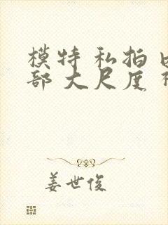 模特 私拍 内部 大尺度 视频