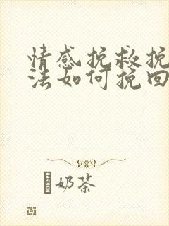 情感挽救挽回方法如何挽回一段感情