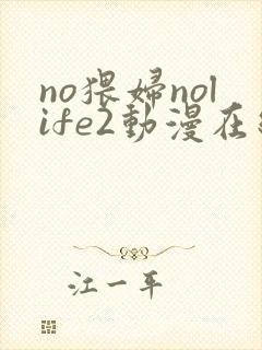 no猥妇nolife2动漫在线观看免费完整版