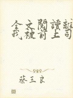 全文阅读离职后我被前上司缠上了