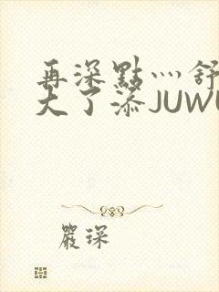 再深点灬舒服灬大了添JUWU