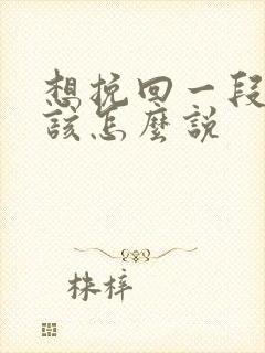 想挽回一段感情该怎么说